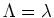 $\Lambda=\lambda$