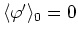 $\langle\varphi'\rangle_{0}=0$