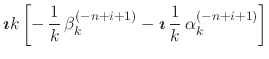 $\displaystyle \mbox{\boldmath$\imath$}k
\left[
-\,
\frac{1}{k}\,
\beta_{k}^{(-n+i+1)}
-
\mbox{\boldmath$\imath$}\,
\frac{1}{k}\,
\alpha_{k}^{(-n+i+1)}
\right]$