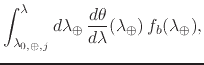 $\displaystyle \int_{\lambda_{0,\oplus,j}}^{\lambda}
d\lambda_{\oplus}\,
\frac{d\theta}{d\lambda}(\lambda_{\oplus})\,
f_{b}(\lambda_{\oplus}),$