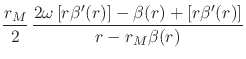 $\displaystyle \frac{r_{M}}{2}\,
\frac
{
2\omega\left[r\beta'(r)\right]
-
\beta(r)
+
\left[r\beta'(r)\right]
}
{r-r_{M}\beta(r)}$