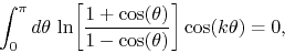 \begin{displaymath}
\int_{0}^{\pi}d\theta\,
\ln\!\left[\frac{1+\cos(\theta)}{1-\cos(\theta)}\right]
\cos(k\theta)
=
0,
\end{displaymath}