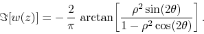 \begin{displaymath}
\Im[w(z)]
=
-\,
\frac{2}{\pi}\,
\arctan\!
\left[\frac{\rho^{2}\sin(2\theta)}{1-\rho^{2}\cos(2\theta)}\right].
\end{displaymath}