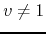 $v\neq 1$