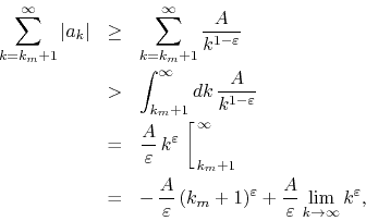 \begin{eqnarray*}
\sum_{k=k_{m}+1}^{\infty}\vert a_{k}\vert
& \geq &
\sum_{k=...
...}
+
\frac{A}{\varepsilon}
\lim_{k\to\infty}
k^{\varepsilon},
\end{eqnarray*}