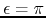 $\epsilon=\pi$