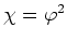$\chi=\varphi^{2}$