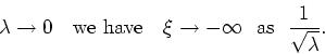 \begin{displaymath}
\lambda\rightarrow 0\mbox{&nbsp;&nbsp;&nbsp;we have&nbsp;&nbsp;&nbsp;}
\xi\rightarrow-\infty\mbox{&nbsp;&nbsp;as&nbsp;&nbsp;}\frac{1}{\sqrt{\lambda}}.
\end{displaymath}