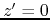 $z'=0$